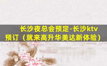 长沙夜总会预定-长沙ktv预订（就来高升华美达新体验）
